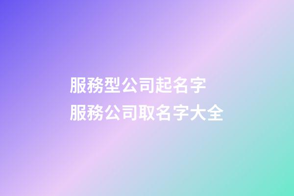 服務型公司起名字 服務公司取名字大全-第1張-公司起名-玄機派